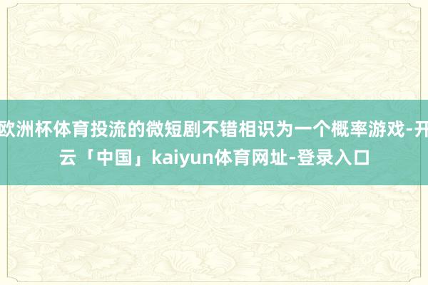 欧洲杯体育投流的微短剧不错相识为一个概率游戏-开云「中国」kaiyun体育网址-登录入口