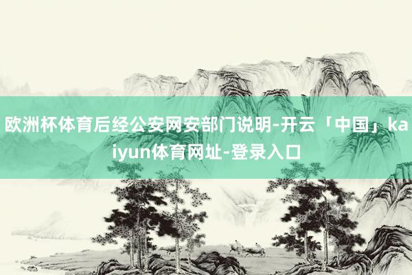 欧洲杯体育后经公安网安部门说明-开云「中国」kaiyun体育网址-登录入口