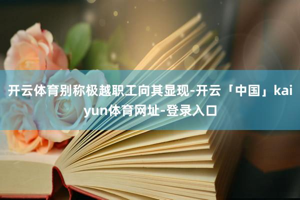 开云体育别称极越职工向其显现-开云「中国」kaiyun体育网址-登录入口