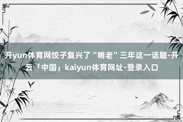 开yun体育网饺子复兴了“啃老”三年这一话题-开云「中国」kaiyun体育网址-登录入口