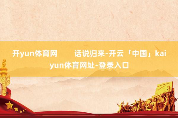 开yun体育网        话说归来-开云「中国」kaiyun体育网址-登录入口