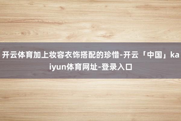 开云体育加上妆容衣饰搭配的珍惜-开云「中国」kaiyun体育网址-登录入口