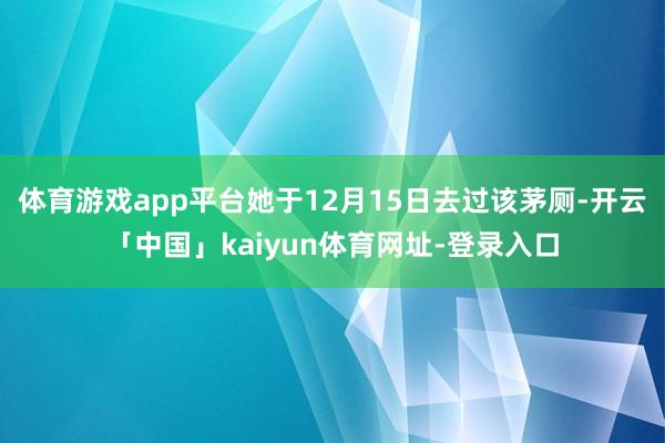 体育游戏app平台她于12月15日去过该茅厕-开云「中国」kaiyun体育网址-登录入口