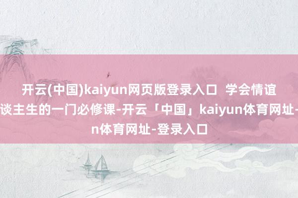 开云(中国)kaiyun网页版登录入口  学会情谊排解是东谈主生的一门必修课-开云「中国」kaiyun体育网址-登录入口