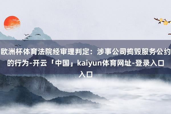 欧洲杯体育法院经审理判定：涉事公司捣毁服务公约的行为-开云「中国」kaiyun体育网址-登录入口