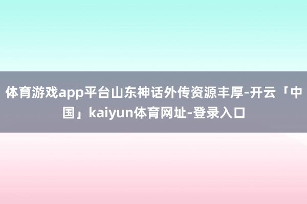 体育游戏app平台山东神话外传资源丰厚-开云「中国」kaiyun体育网址-登录入口