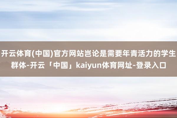 开云体育(中国)官方网站岂论是需要年青活力的学生群体-开云「中国」kaiyun体育网址-登录入口