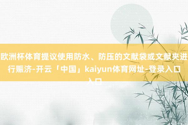 欧洲杯体育提议使用防水、防压的文献袋或文献夹进行赈济-开云「中国」kaiyun体育网址-登录入口
