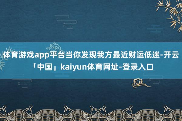体育游戏app平台当你发现我方最近财运低迷-开云「中国」kaiyun体育网址-登录入口