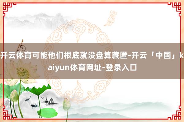 开云体育可能他们根底就没盘算藏匿-开云「中国」kaiyun体育网址-登录入口