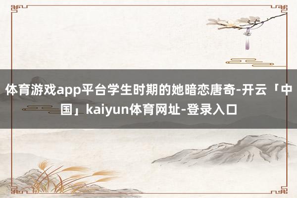 体育游戏app平台学生时期的她暗恋唐奇-开云「中国」kaiyun体育网址-登录入口