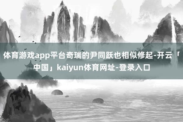 体育游戏app平台奇瑞的尹同跃也相似修起-开云「中国」kaiyun体育网址-登录入口