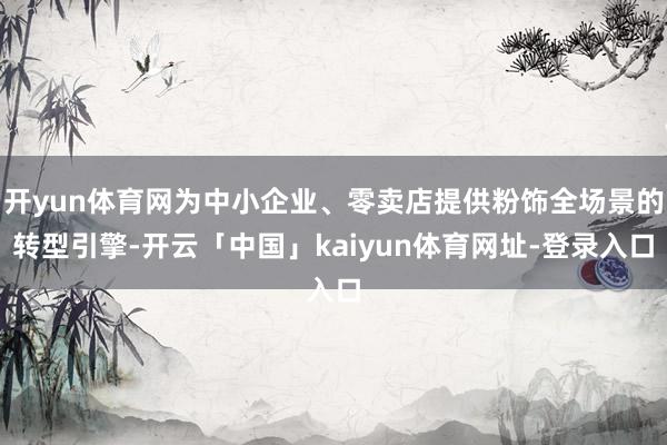 开yun体育网为中小企业、零卖店提供粉饰全场景的转型引擎-开云「中国」kaiyun体育网址-登录入口