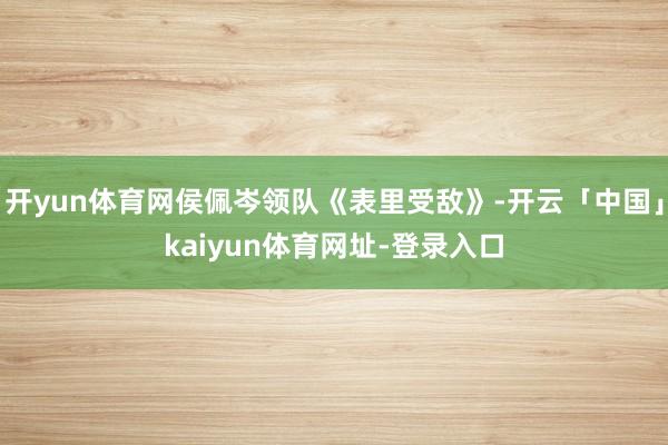 开yun体育网侯佩岑领队《表里受敌》-开云「中国」kaiyun体育网址-登录入口