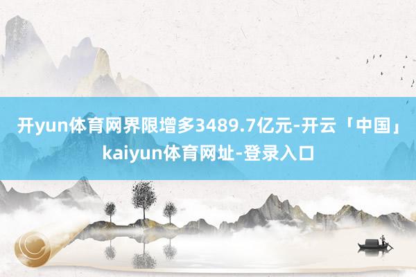 开yun体育网界限增多3489.7亿元-开云「中国」kaiyun体育网址-登录入口