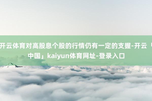 开云体育对高股息个股的行情仍有一定的支握-开云「中国」kaiyun体育网址-登录入口