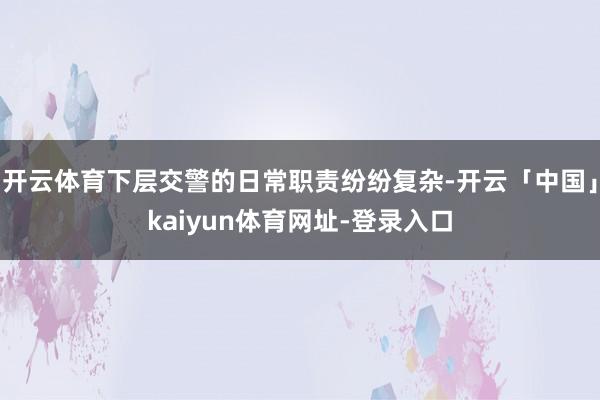 开云体育下层交警的日常职责纷纷复杂-开云「中国」kaiyun体育网址-登录入口
