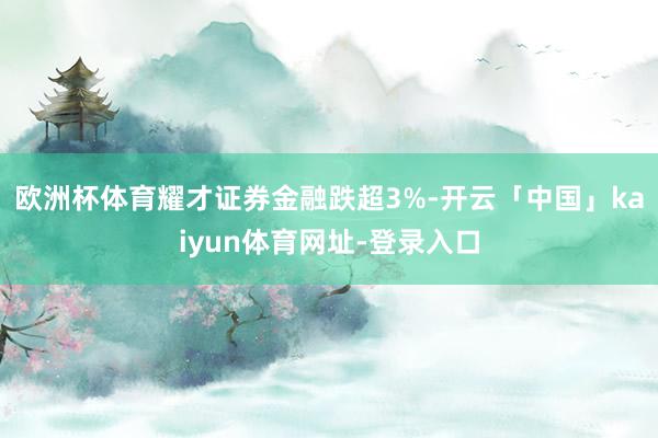 欧洲杯体育耀才证券金融跌超3%-开云「中国」kaiyun体育网址-登录入口
