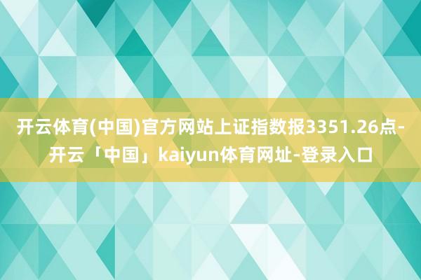 开云体育(中国)官方网站上证指数报3351.26点-开云「中国」kaiyun体育网址-登录入口