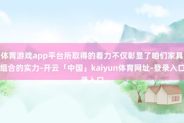 体育游戏app平台所取得的着力不仅彰显了咱们家具组合的实力-开云「中国」kaiyun体育网址-登录入口