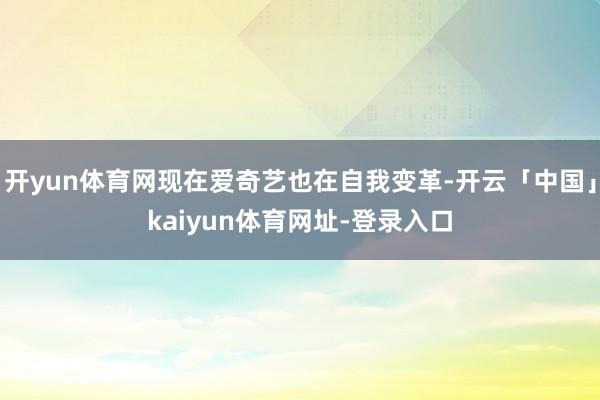 开yun体育网现在爱奇艺也在自我变革-开云「中国」kaiyun体育网址-登录入口