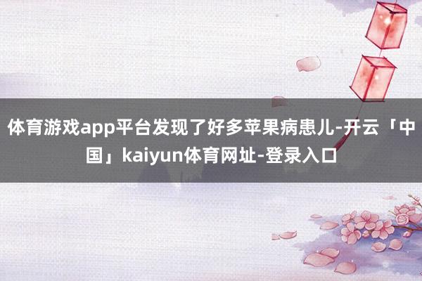 体育游戏app平台发现了好多苹果病患儿-开云「中国」kaiyun体育网址-登录入口