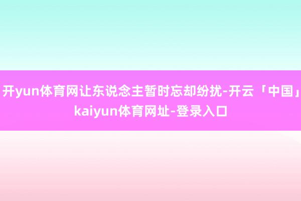 开yun体育网让东说念主暂时忘却纷扰-开云「中国」kaiyun体育网址-登录入口