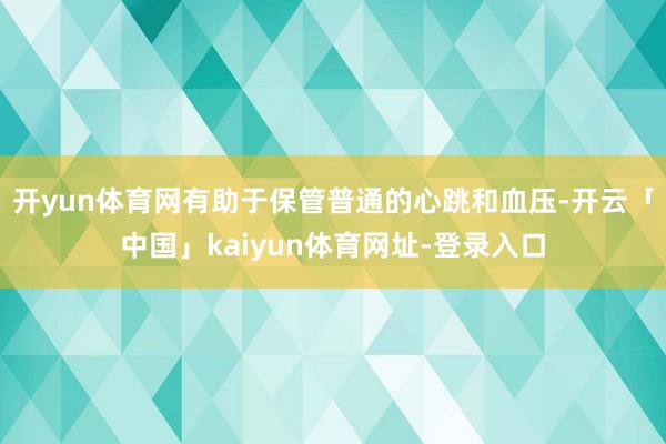 开yun体育网有助于保管普通的心跳和血压-开云「中国」kaiyun体育网址-登录入口