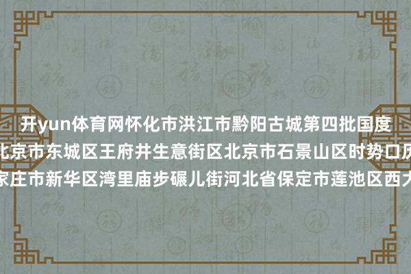 开yun体育网怀化市洪江市黔阳古城第四批国度级旅游失业街区名单：北京市东城区王府井生意街区北京市石景山区时势口历史文化街区河北省石家庄市新华区湾里庙步碾儿街河北省保定市莲池区西大街内蒙古自治区阿拉善盟阿拉善左旗定远营古城旅游失业街区伸开剩余71%辽宁省丹东市振兴区安东老街吉林省四平市铁西区仁兴里千里浸式文旅街区黑龙江省佳木斯市曙光区油坊巷子好意思食步碾儿街上海市徐汇区衡复音乐街区上海市青浦区蟠龙寰