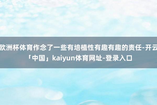 欧洲杯体育作念了一些有培植性有趣有趣的责任-开云「中国」kaiyun体育网址-登录入口