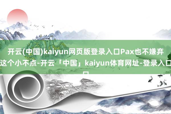 开云(中国)kaiyun网页版登录入口Pax也不嫌弃这个小不点-开云「中国」kaiyun体育网址-登录入口