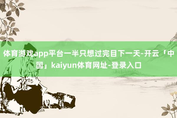 体育游戏app平台一半只想过完目下一天-开云「中国」kaiyun体育网址-登录入口