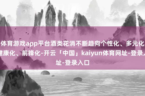 体育游戏app平台酒类花消不断趋向个性化、多元化、健康化、前锋化-开云「中国」kaiyun体育网址-登录入口