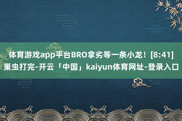 体育游戏app平台BRO拿劣等一条小龙！[8:41]巢虫打完-开云「中国」kaiyun体育网址-登录入口