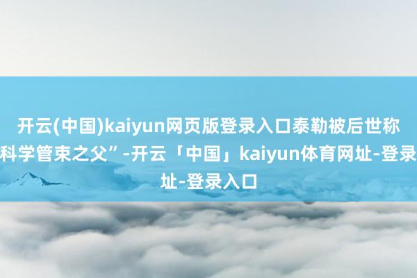 开云(中国)kaiyun网页版登录入口泰勒被后世称为“科学管束之父”-开云「中国」kaiyun体育网址-登录入口