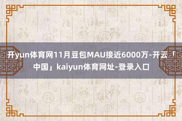 开yun体育网11月豆包MAU接近6000万-开云「中国」kaiyun体育网址-登录入口