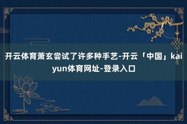 开云体育萧玄尝试了许多种手艺-开云「中国」kaiyun体育网址-登录入口
