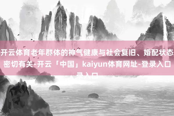 开云体育老年群体的神气健康与社会复旧、婚配状态密切有关-开云「中国」kaiyun体育网址-登录入口