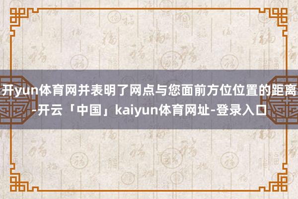 开yun体育网并表明了网点与您面前方位位置的距离-开云「中国」kaiyun体育网址-登录入口