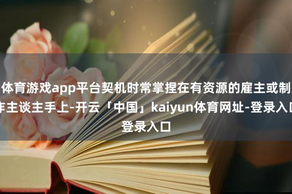 体育游戏app平台契机时常掌捏在有资源的雇主或制作主谈主手上-开云「中国」kaiyun体育网址-登录入口