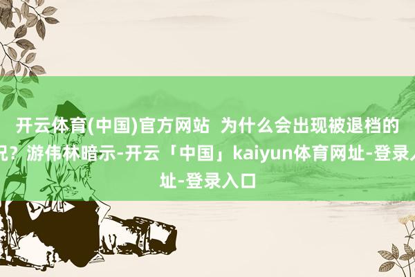开云体育(中国)官方网站  为什么会出现被退档的情况？游伟林暗示-开云「中国」kaiyun体育网址-登录入口
