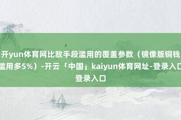 开yun体育网比敌手段滥用的覆盖参数(镜像版铜钱滥用多5%)-开云「中国」kaiyun体育网址-登录入口