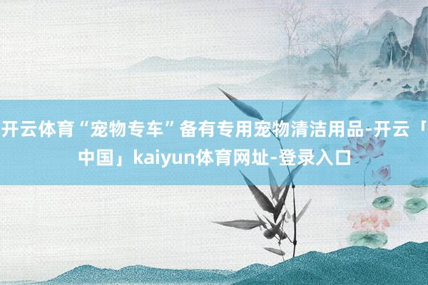 开云体育“宠物专车”备有专用宠物清洁用品-开云「中国」kaiyun体育网址-登录入口