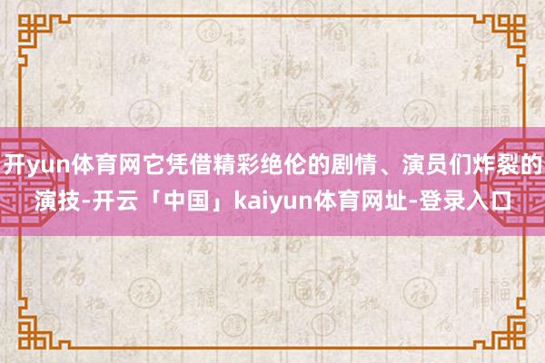 开yun体育网它凭借精彩绝伦的剧情、演员们炸裂的演技-开云「中国」kaiyun体育网址-登录入口