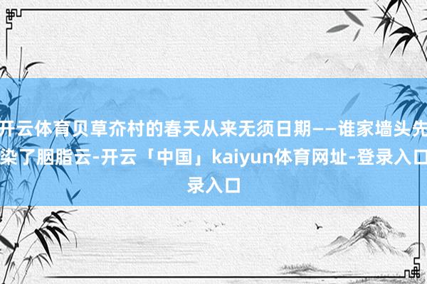开云体育贝草夼村的春天从来无须日期——谁家墙头先染了胭脂云-开云「中国」kaiyun体育网址-登录入口