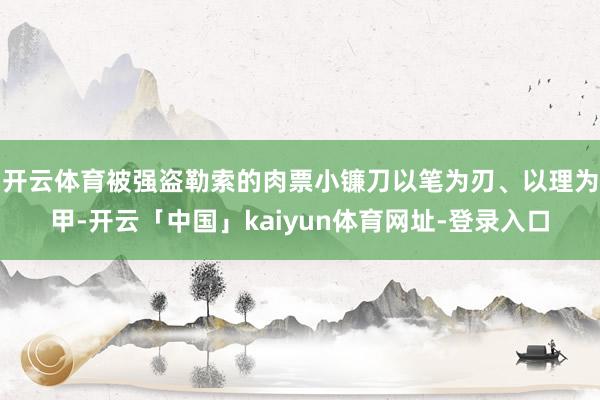 开云体育被强盗勒索的肉票小镰刀以笔为刃、以理为甲-开云「中国」kaiyun体育网址-登录入口