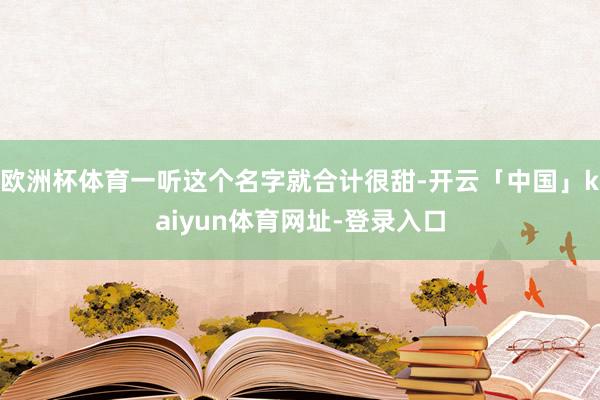 欧洲杯体育一听这个名字就合计很甜-开云「中国」kaiyun体育网址-登录入口