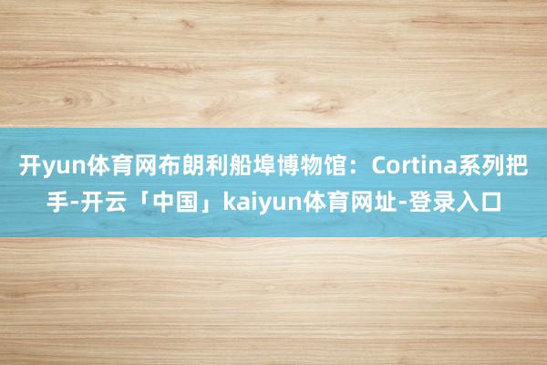 开yun体育网布朗利船埠博物馆：Cortina系列把手-开云「中国」kaiyun体育网址-登录入口