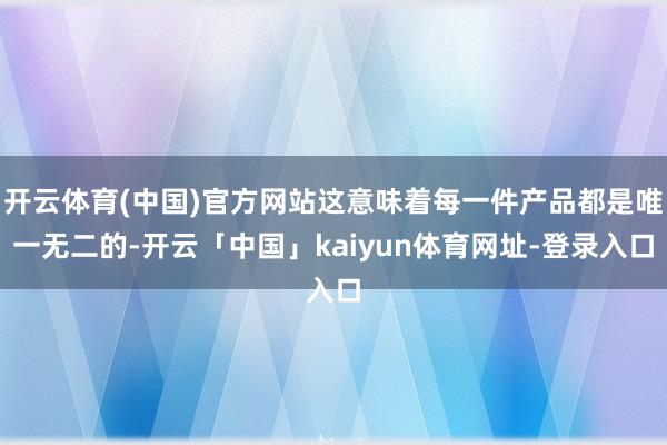开云体育(中国)官方网站这意味着每一件产品都是唯一无二的-开云「中国」kaiyun体育网址-登录入口