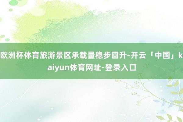 欧洲杯体育旅游景区承载量稳步回升-开云「中国」kaiyun体育网址-登录入口